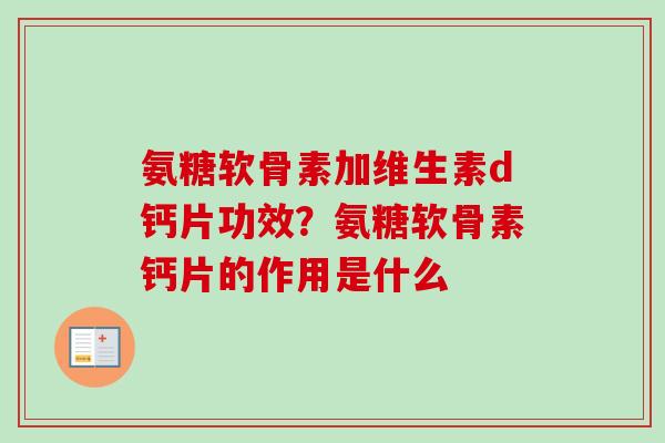 氨糖软骨素加维生素d钙片功效?氨糖软骨素钙片的作用是什么 氨糖软骨素加维生素d钙片功效?氨糖软骨素钙片的作用是什么