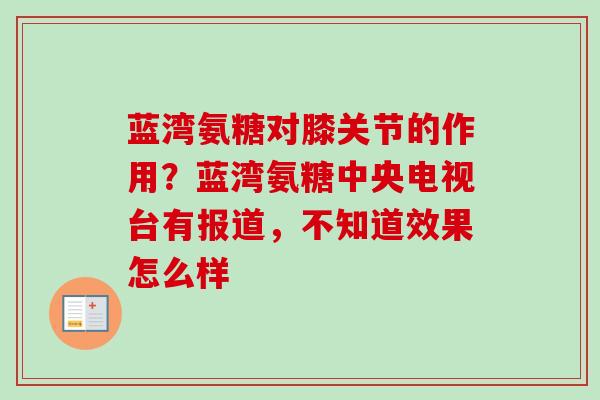蓝湾氨糖对膝关节的作用？蓝湾氨糖中央电视台有报道，不知道效果怎么样