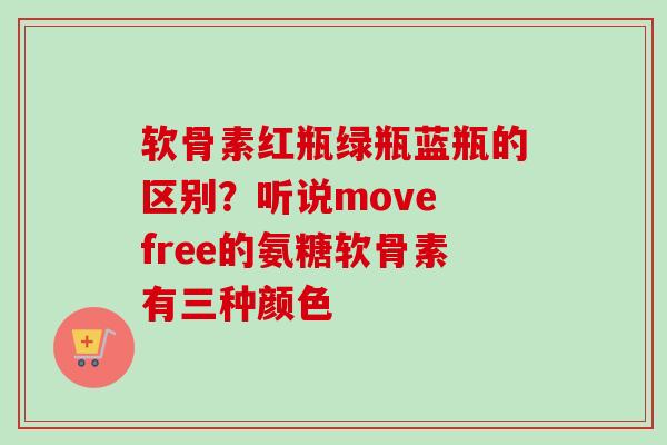 软骨素红瓶绿瓶蓝瓶的区别？听说move free的氨糖软骨素有三种颜色