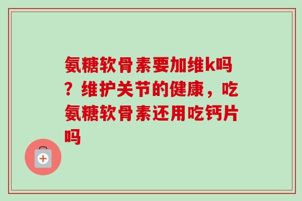 氨糖软骨素要加维k吗?维护关节的健康,吃氨糖软骨素还用吃钙片吗 氨糖软骨素要加维k吗?维护关节的健康,吃氨糖软骨素还用吃钙片吗