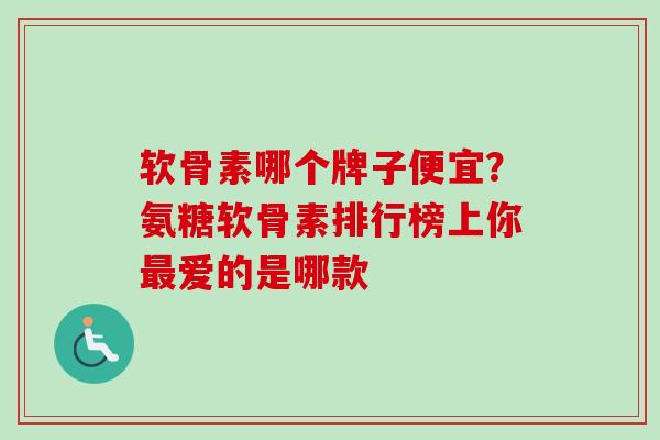 软骨素哪个牌子便宜？氨糖软骨素排行榜上你最爱的是哪款