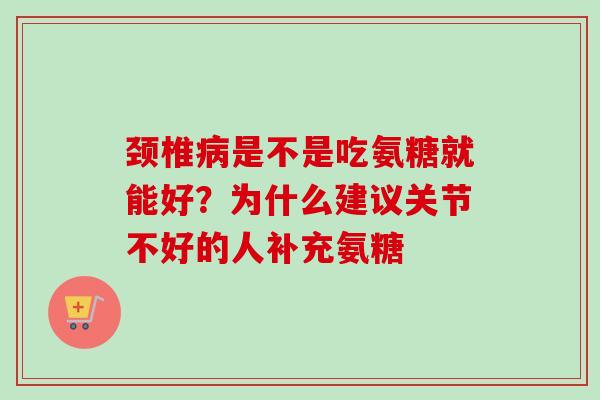 颈椎病是不是吃氨糖就能好？为什么建议关节不好的人补充氨糖