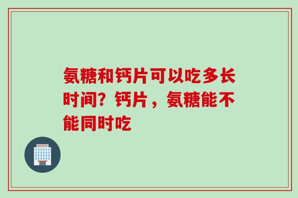 氨糖和钙片可以吃多长时间？钙片，氨糖能不能同时吃