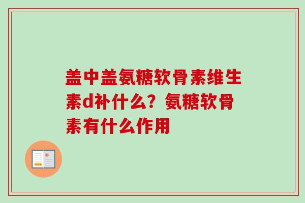 盖中盖氨糖软骨素维生素d补什么？氨糖软骨素有什么作用