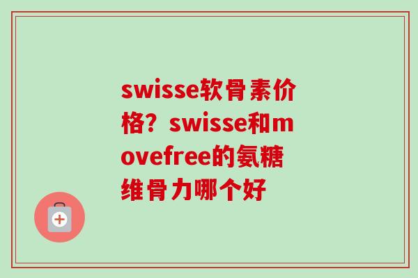 swisse软骨素价格？swisse和movefree的氨糖维骨力哪个好