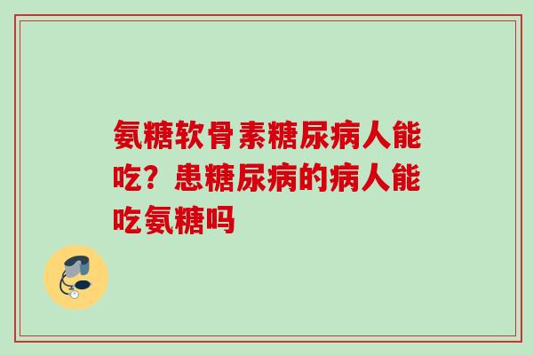 氨糖软骨素糖尿病人能吃？患糖尿病的病人能吃氨糖吗