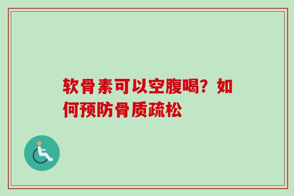 软骨素可以空腹喝？如何预防骨质疏松