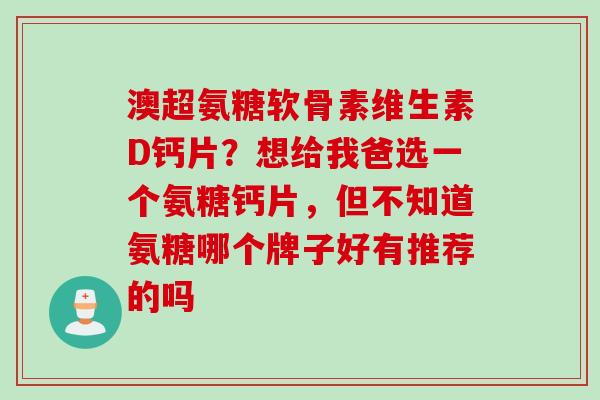 澳超氨糖软骨素维生素D钙片？想给我爸选一个氨糖钙片，但不知道氨糖哪个牌子好有推荐的吗
