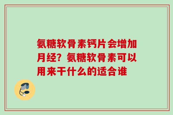 氨糖软骨素钙片会增加月经？氨糖软骨素可以用来干什么的适合谁