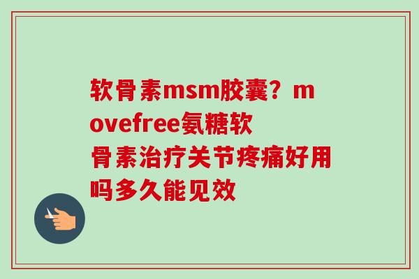 软骨素msm胶囊？movefree氨糖软骨素治疗关节疼痛好用吗多久能见效