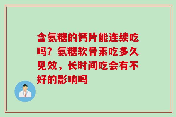 含氨糖的钙片能连续吃吗？氨糖软骨素吃多久见效，长时间吃会有不好的影响吗
