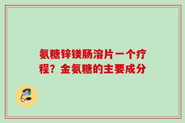 氨糖锌镁肠溶片一个疗程？金氨糖的主要成分