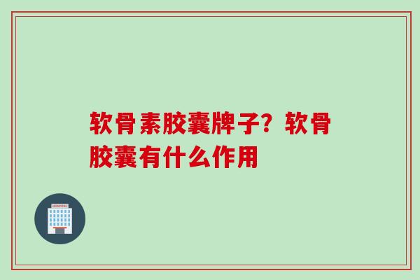 软骨素胶囊牌子？软骨胶囊有什么作用