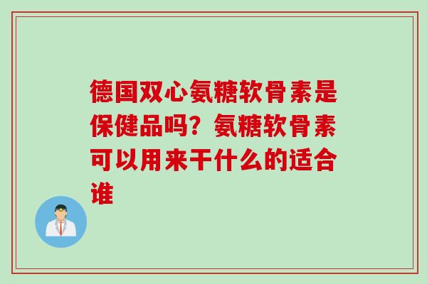 德国双心氨糖软骨素是保健品吗?氨糖软骨素可以用来干什么的适合谁 德国双心氨糖软骨素是保健品吗?氨糖软骨素可以用来干什么的适合谁