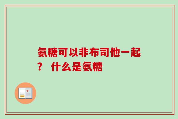 氨糖可以非布司他一起？ 什么是氨糖