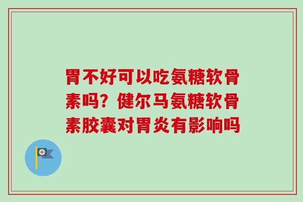 胃不好可以吃氨糖软骨素吗？健尔马氨糖软骨素胶囊对胃炎有影响吗