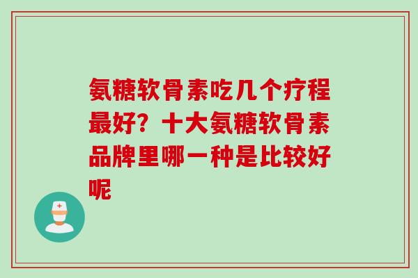 氨糖软骨素吃几个疗程最好？十大氨糖软骨素品牌里哪一种是比较好呢