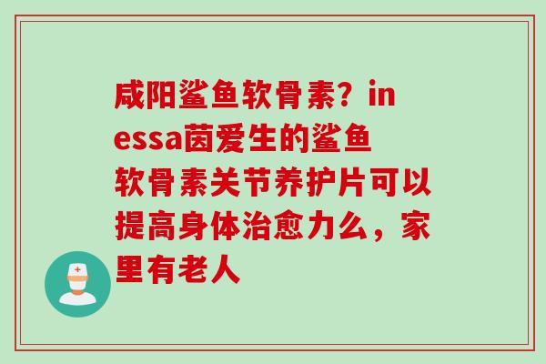 咸阳鲨鱼软骨素？inessa茵爱生的鲨鱼软骨素关节养护片可以提高身体治愈力么，家里有老人