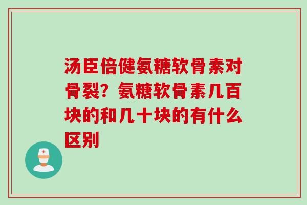 汤臣倍健氨糖软骨素对骨裂？氨糖软骨素几百块的和几十块的有什么区别