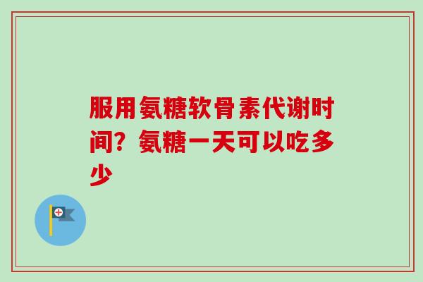服用氨糖软骨素代谢时间？氨糖一天可以吃多少