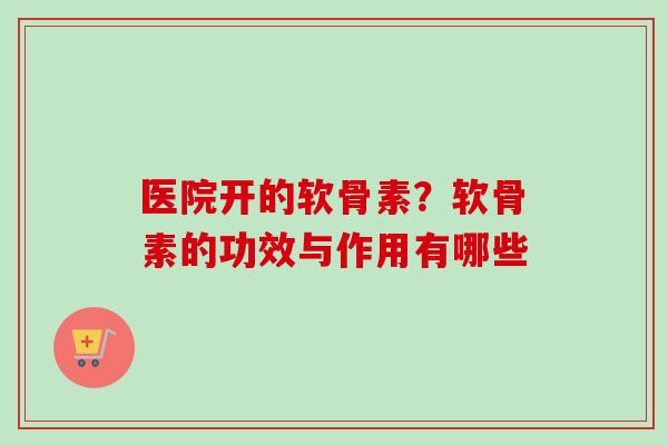 医院开的软骨素？软骨素的功效与作用有哪些