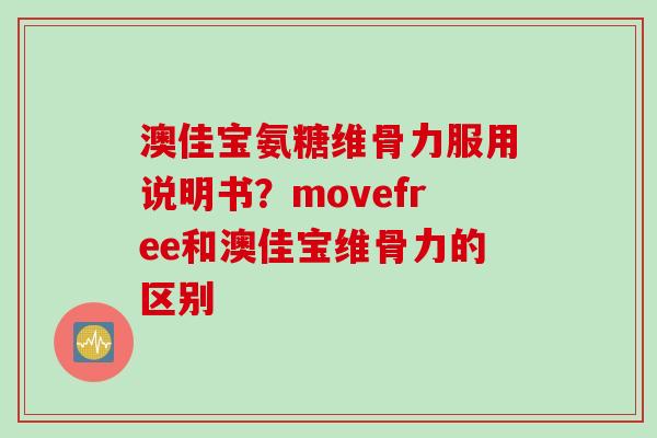 澳佳宝氨糖维骨力服用说明书？movefree和澳佳宝维骨力的区别