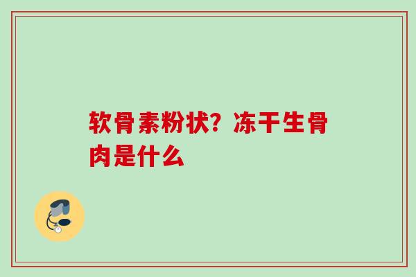 软骨素粉状？冻干生骨肉是什么