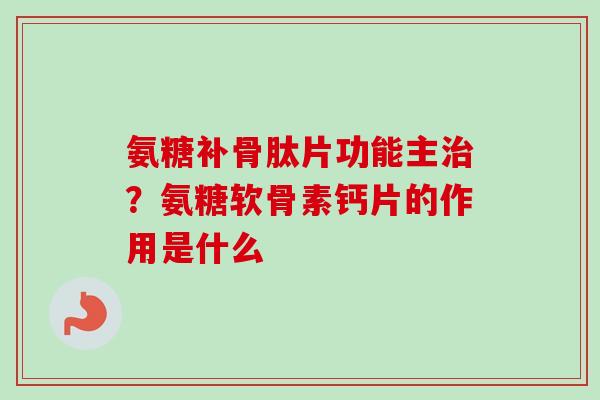氨糖补骨肽片功能主治？氨糖软骨素钙片的作用是什么