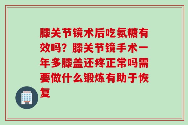 膝关节镜术后吃氨糖有效吗？膝关节镜手术一年多膝盖还疼正常吗需要做什么锻炼有助于恢复