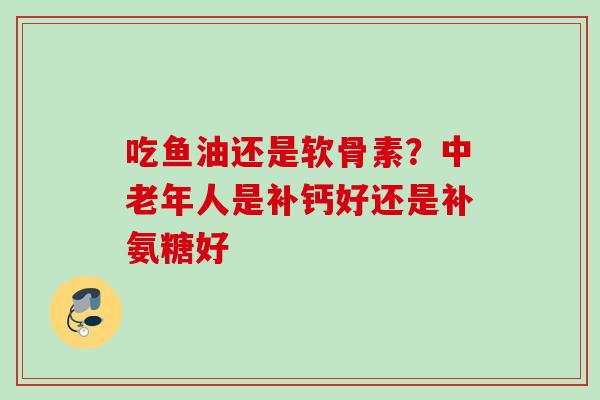 吃鱼油还是软骨素？中老年人是补钙好还是补氨糖好