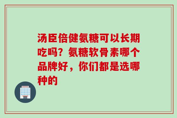 汤臣倍健氨糖可以长期吃吗？氨糖软骨素哪个品牌好，你们都是选哪种的
