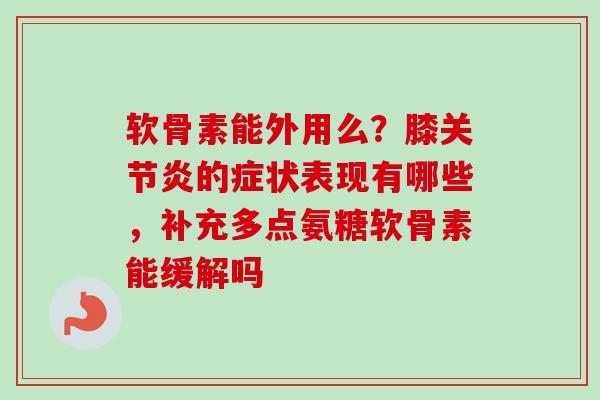 软骨素能外用么？膝关节炎的症状表现有哪些，补充多点氨糖软骨素能缓解吗