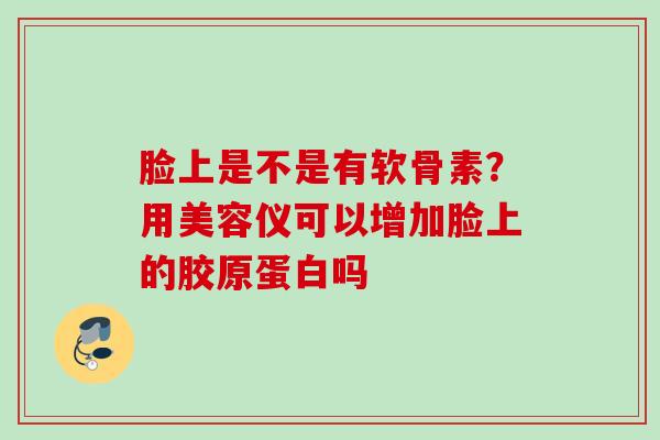 脸上是不是有软骨素？用美容仪可以增加脸上的胶原蛋白吗