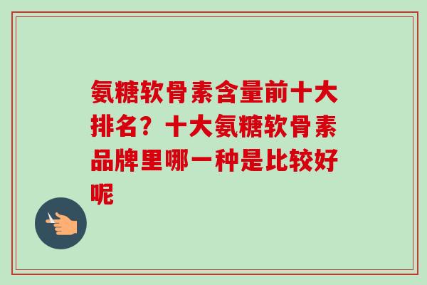 氨糖软骨素含量前十大排名？十大氨糖软骨素品牌里哪一种是比较好呢