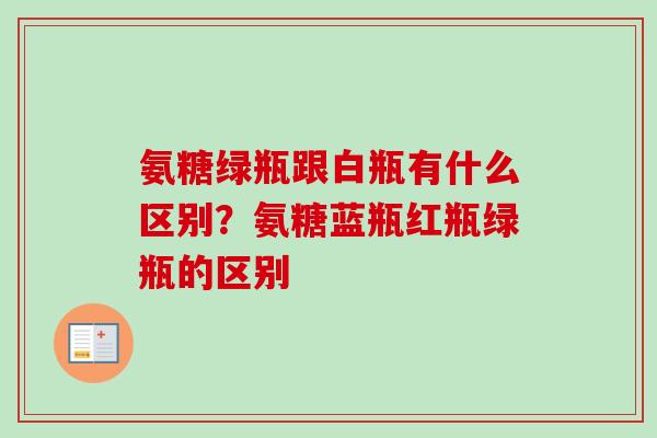 氨糖绿瓶跟白瓶有什么区别？氨糖蓝瓶红瓶绿瓶的区别