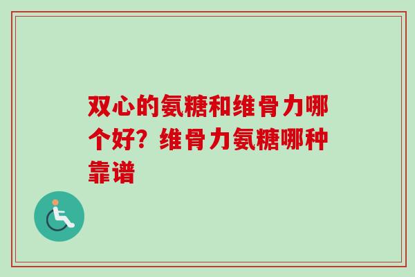 双心的氨糖和维骨力哪个好？维骨力氨糖哪种靠谱