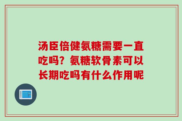 汤臣倍健氨糖需要一直吃吗?氨糖软骨素可以长期吃吗有什么作用呢 汤臣倍健氨糖需要一直吃吗?氨糖软骨素可以长期吃吗有什么作用呢