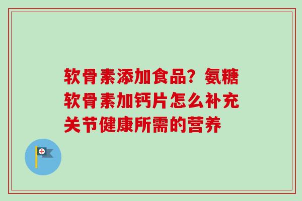软骨素添加食品？氨糖软骨素加钙片怎么补充关节健康所需的营养
