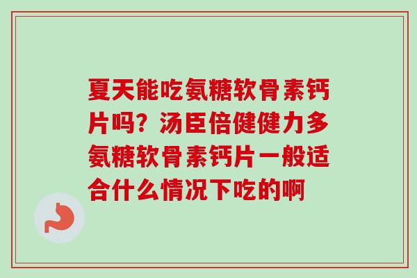 夏天能吃氨糖软骨素钙片吗？汤臣倍健健力多氨糖软骨素钙片一般适合什么情况下吃的啊
