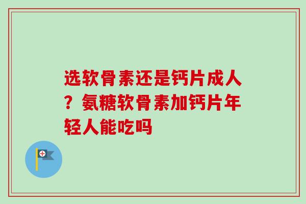 选软骨素还是钙片成人？氨糖软骨素加钙片年轻人能吃吗