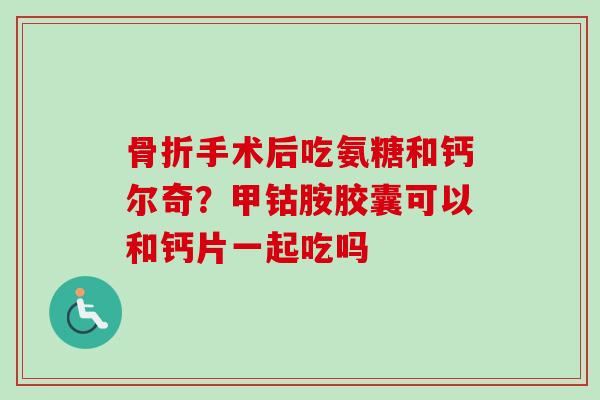 骨折手术后吃氨糖和钙尔奇？甲钴胺胶囊可以和钙片一起吃吗