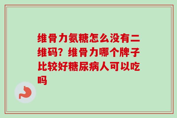 维骨力氨糖怎么没有二维码？维骨力哪个牌子比较好糖尿病人可以吃吗
