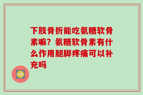 下肢骨折能吃氨糖软骨素嘛？氨糖软骨素有什么作用腿脚疼痛可以补充吗