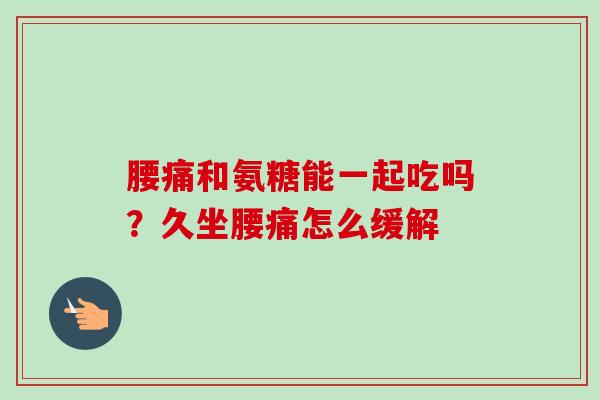 腰痛和氨糖能一起吃吗？久坐腰痛怎么缓解