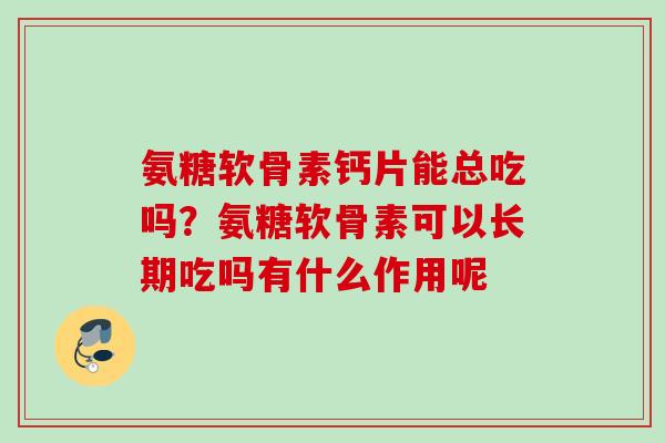 氨糖软骨素钙片能总吃吗？氨糖软骨素可以长期吃吗有什么作用呢