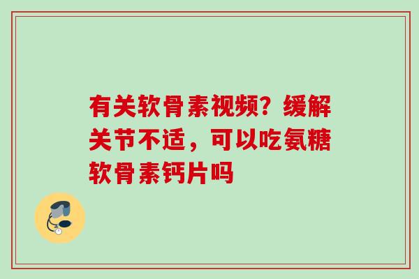 有关软骨素视频？缓解关节不适，可以吃氨糖软骨素钙片吗