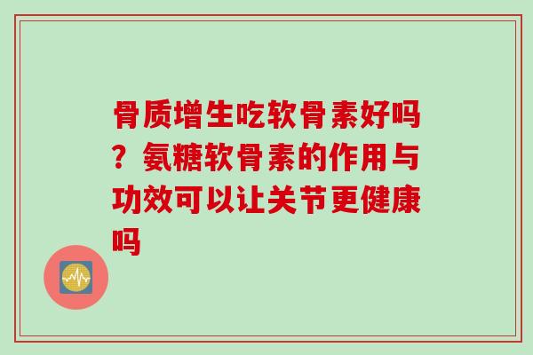 骨质增生吃软骨素好吗？氨糖软骨素的作用与功效可以让关节更健康吗