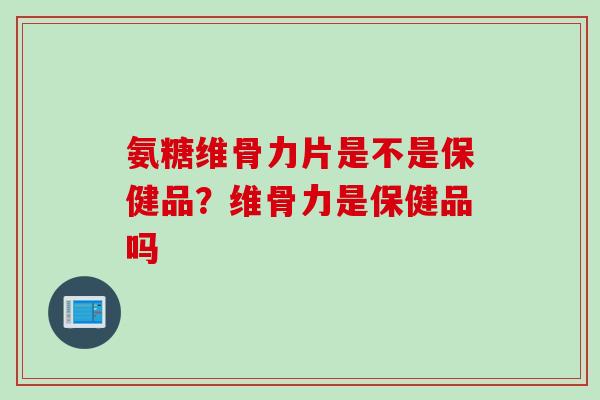 氨糖维骨力片是不是保健品？维骨力是保健品吗
