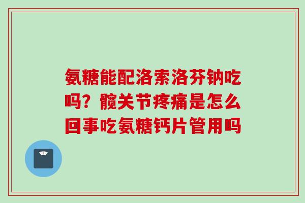 氨糖能配洛索洛芬钠吃吗？髋关节疼痛是怎么回事吃氨糖钙片管用吗
