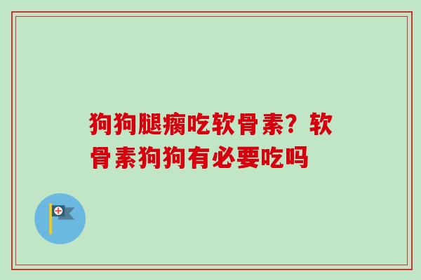 狗狗腿瘸吃软骨素？软骨素狗狗有必要吃吗